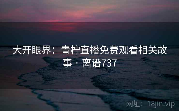 大开眼界:青柠直播免费观看相关故事 · 离谱737