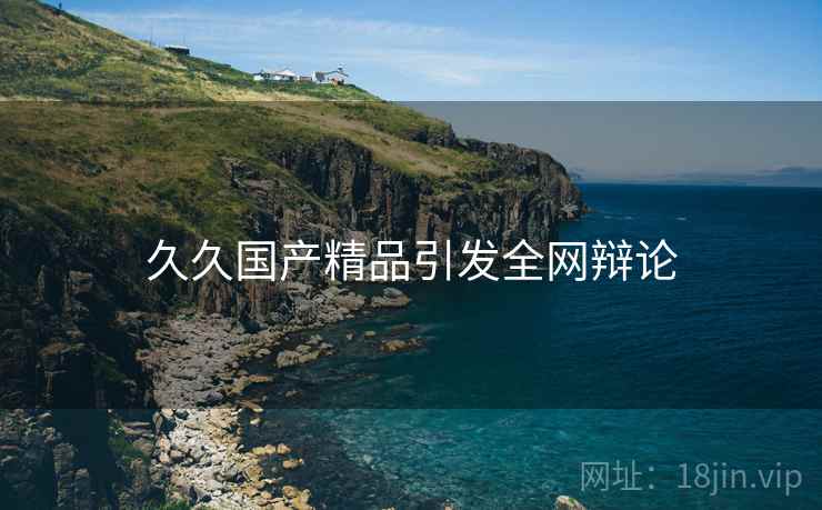 久久国产精品引发全网辩论