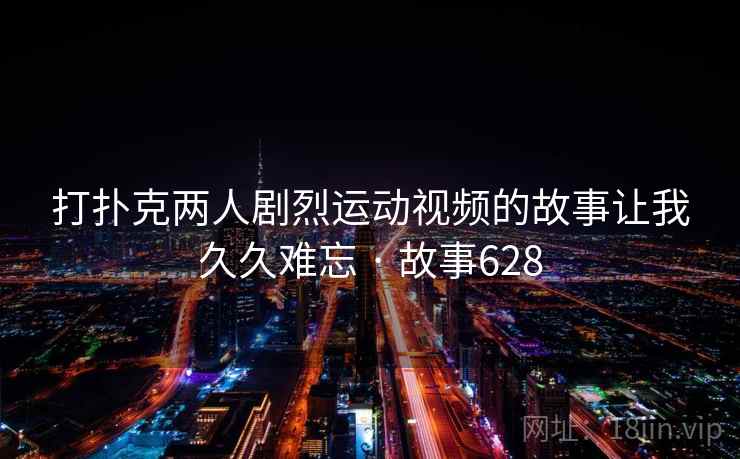 打扑克两人剧烈运动视频的故事让我久久难忘 · 故事628