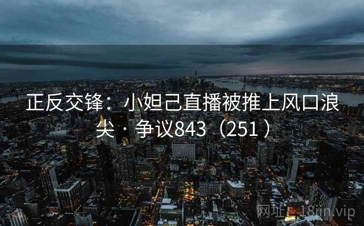 正反交锋：小妲己直播被推上风口浪尖 · 争议843（251 ）