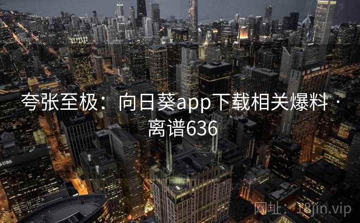 夸张至极：向日葵app下载相关爆料 · 离谱636
