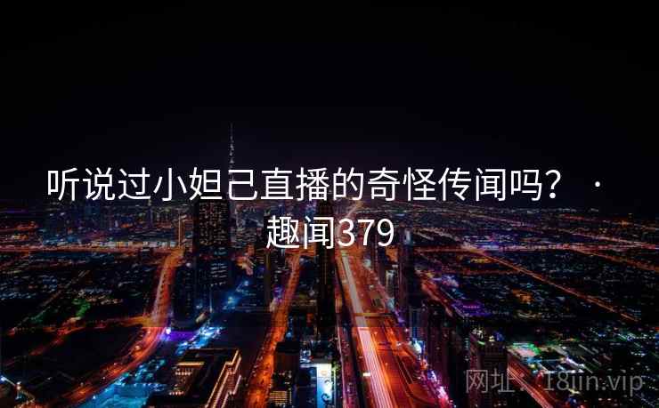 听说过小妲己直播的奇怪传闻吗？ · 趣闻379