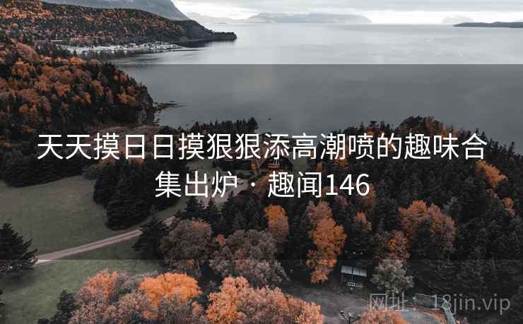 天天摸日日摸狠狠添高潮喷的趣味合集出炉 · 趣闻146  第2张