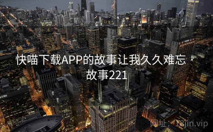 快喵下载APP的故事让我久久难忘 · 故事221 第2张 快喵下载APP的故事让我久久难忘 · 故事221 第2张