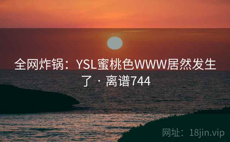 全网炸锅：YSL蜜桃色WWW居然发生了 · 离谱744