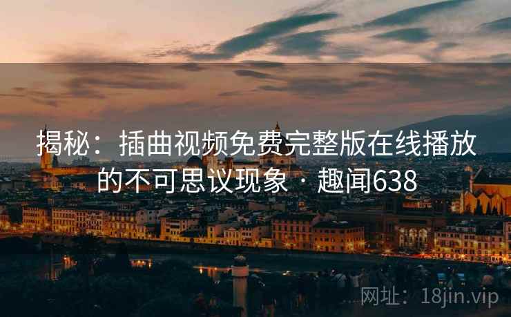 揭秘：插曲视频免费完整版在线播放的不可思议现象 · 趣闻638