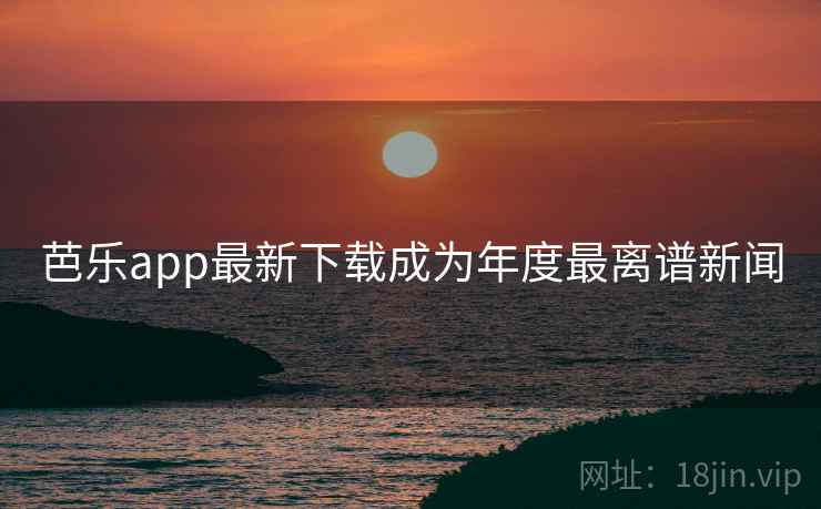 芭乐app最新下载成为年度最离谱新闻