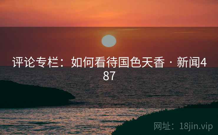 评论专栏：如何看待国色天香 · 新闻487