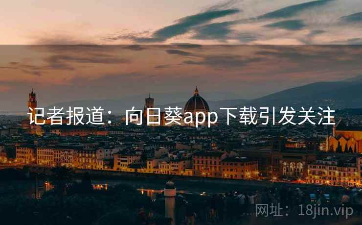 记者报道：向日葵app下载引发关注